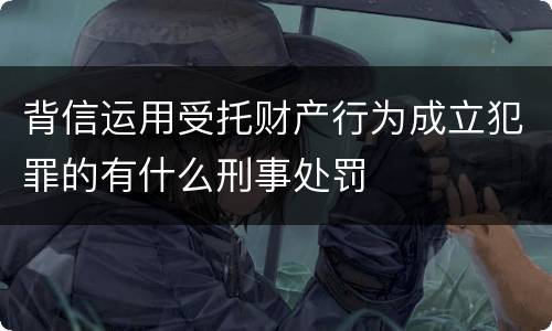 背信运用受托财产行为成立犯罪的有什么刑事处罚