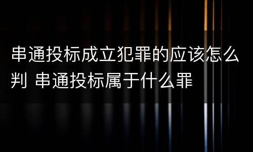 串通投标成立犯罪的应该怎么判 串通投标属于什么罪