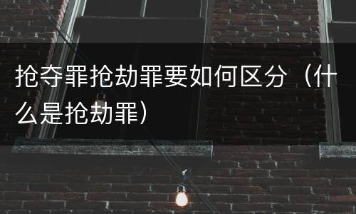 抢夺罪抢劫罪要如何区分（什么是抢劫罪）