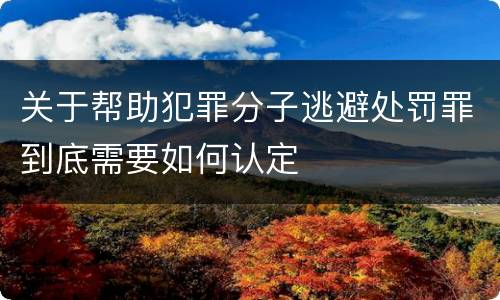 关于帮助犯罪分子逃避处罚罪到底需要如何认定
