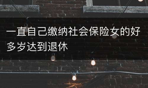 一直自己缴纳社会保险女的好多岁达到退休