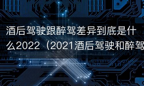 酒后驾驶跟醉驾差异到底是什么2022（2021酒后驾驶和醉驾的区别）