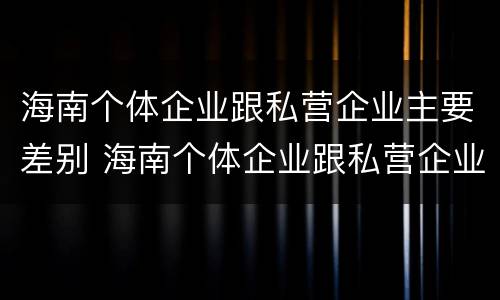 海南个体企业跟私营企业主要差别 海南个体企业跟私营企业主要差别是什么