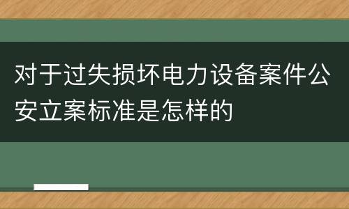 对于过失损坏电力设备案件公安立案标准是怎样的