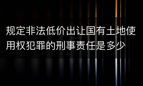 规定非法低价出让国有土地使用权犯罪的刑事责任是多少