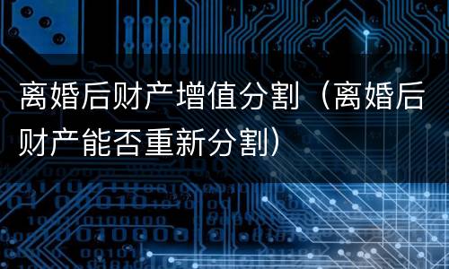 离婚后财产增值分割（离婚后财产能否重新分割）