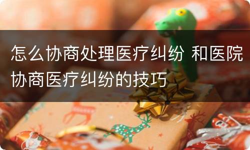 怎么协商处理医疗纠纷 和医院协商医疗纠纷的技巧