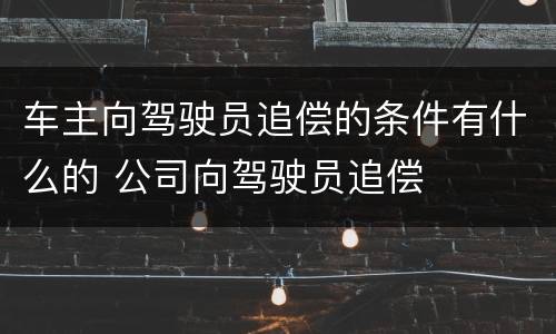 车主向驾驶员追偿的条件有什么的 公司向驾驶员追偿