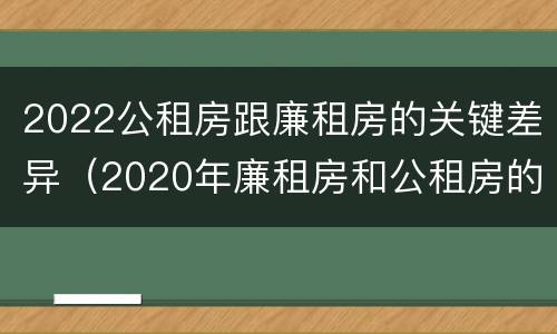 2022公租房跟廉租房的关键差异（2020年廉租房和公租房的区别）