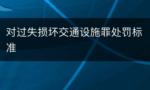 对过失损坏交通设施罪处罚标准