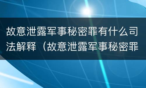 故意泄露军事秘密罪有什么司法解释（故意泄露军事秘密罪的主体）
