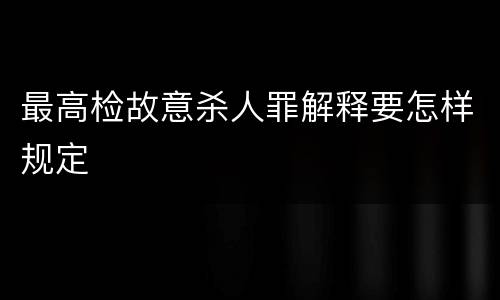 最高检故意杀人罪解释要怎样规定