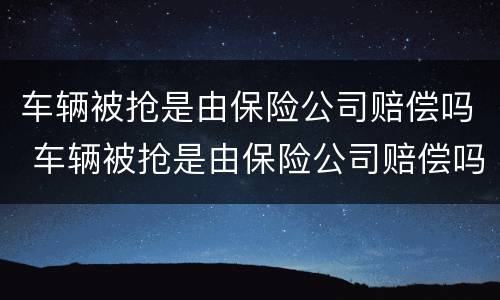 车辆被抢是由保险公司赔偿吗 车辆被抢是由保险公司赔偿吗