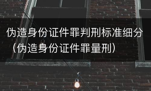 伪造身份证件罪判刑标准细分（伪造身份证件罪量刑）