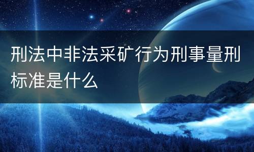 刑法中非法采矿行为刑事量刑标准是什么