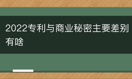 2022专利与商业秘密主要差别有啥