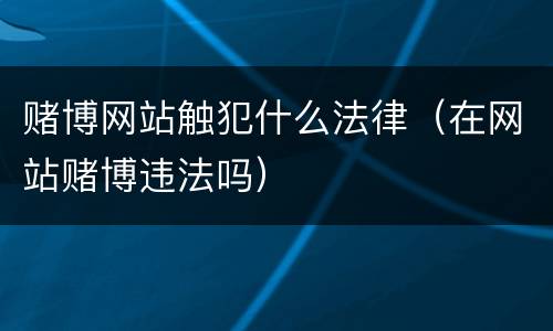 赌博网站触犯什么法律（在网站赌博违法吗）