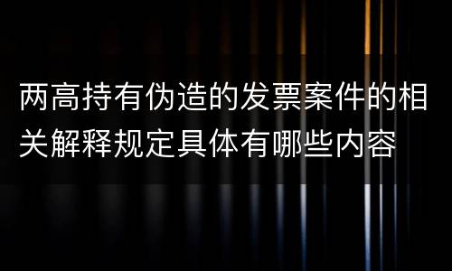 两高持有伪造的发票案件的相关解释规定具体有哪些内容