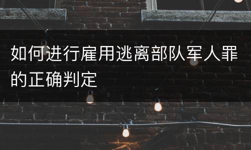 如何进行雇用逃离部队军人罪的正确判定