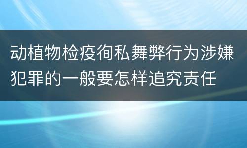 动植物检疫徇私舞弊行为涉嫌犯罪的一般要怎样追究责任