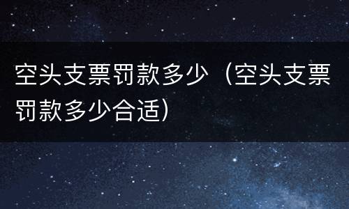 空头支票罚款多少（空头支票罚款多少合适）