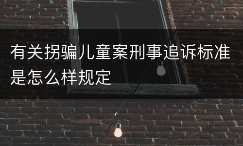 有关拐骗儿童案刑事追诉标准是怎么样规定