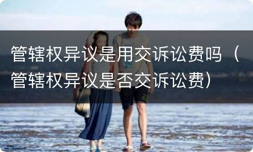 管辖权异议是用交诉讼费吗（管辖权异议是否交诉讼费）