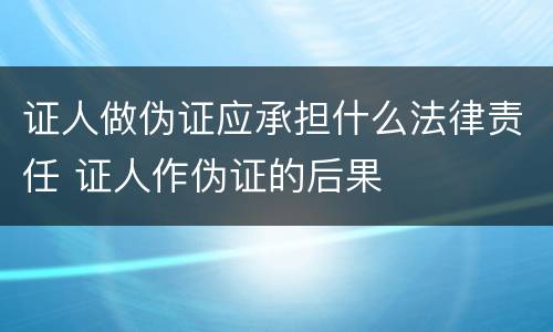 证人做伪证应承担什么法律责任 证人作伪证的后果