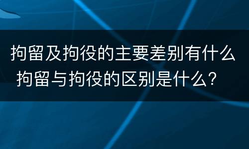 拘留及拘役的主要差别有什么 拘留与拘役的区别是什么?