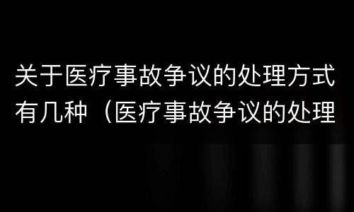 关于医疗事故争议的处理方式有几种（医疗事故争议的处理方法有几种?）