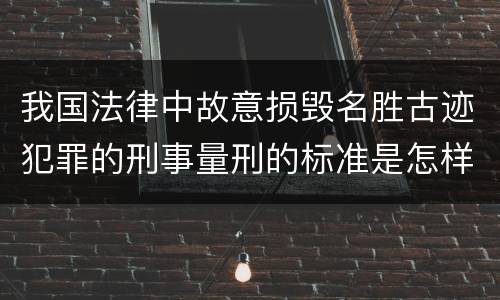 我国法律中故意损毁名胜古迹犯罪的刑事量刑的标准是怎样的