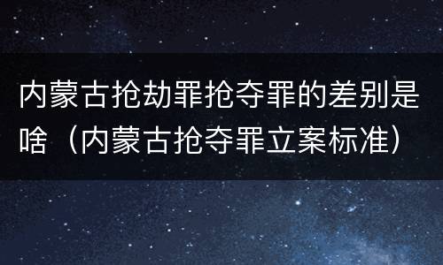 内蒙古抢劫罪抢夺罪的差别是啥（内蒙古抢夺罪立案标准）