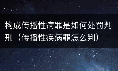 构成传播性病罪是如何处罚判刑（传播性疾病罪怎么判）