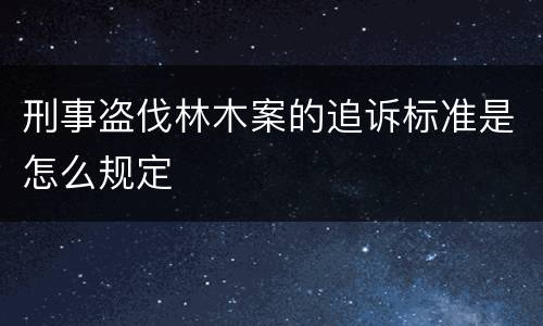 刑事盗伐林木案的追诉标准是怎么规定