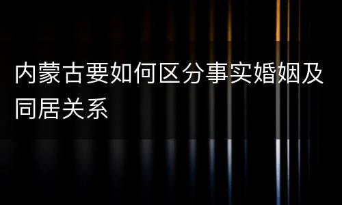 内蒙古要如何区分事实婚姻及同居关系