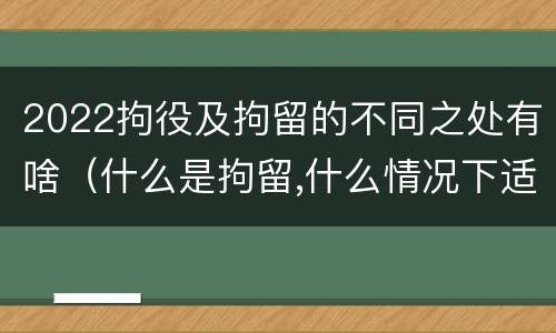 2022拘役及拘留的不同之处有啥（什么是拘留,什么情况下适用拘留）