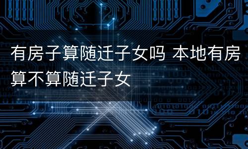 有房子算随迁子女吗 本地有房算不算随迁子女