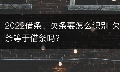 2022借条、欠条要怎么识别 欠条等于借条吗?