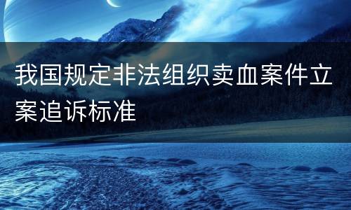 我国规定非法组织卖血案件立案追诉标准