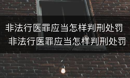 非法行医罪应当怎样判刑处罚 非法行医罪应当怎样判刑处罚案例
