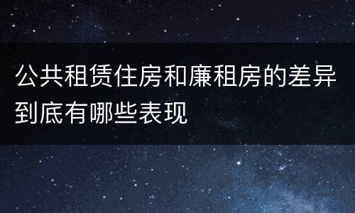 公共租赁住房和廉租房的差异到底有哪些表现