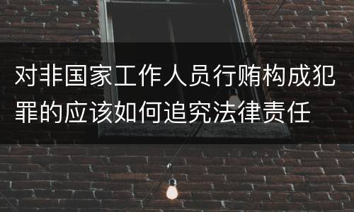 对非国家工作人员行贿构成犯罪的应该如何追究法律责任