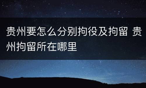 贵州要怎么分别拘役及拘留 贵州拘留所在哪里
