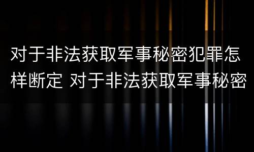 对于非法获取军事秘密犯罪怎样断定 对于非法获取军事秘密犯罪怎样断定的