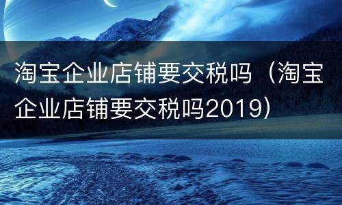 淘宝企业店铺要交税吗（淘宝企业店铺要交税吗2019）