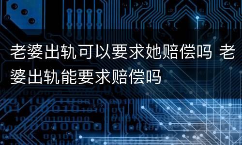 老婆出轨可以要求她赔偿吗 老婆出轨能要求赔偿吗