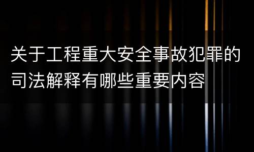 关于工程重大安全事故犯罪的司法解释有哪些重要内容