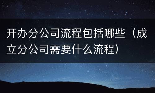 开办分公司流程包括哪些（成立分公司需要什么流程）