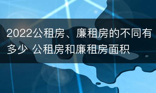 2022公租房、廉租房的不同有多少 公租房和廉租房面积