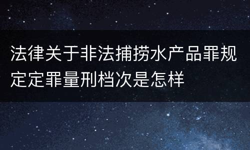 法律关于非法捕捞水产品罪规定定罪量刑档次是怎样
